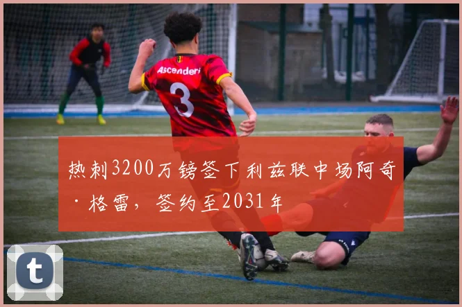 热刺3200万镑签下利兹联中场阿奇·格雷，签约至2031年