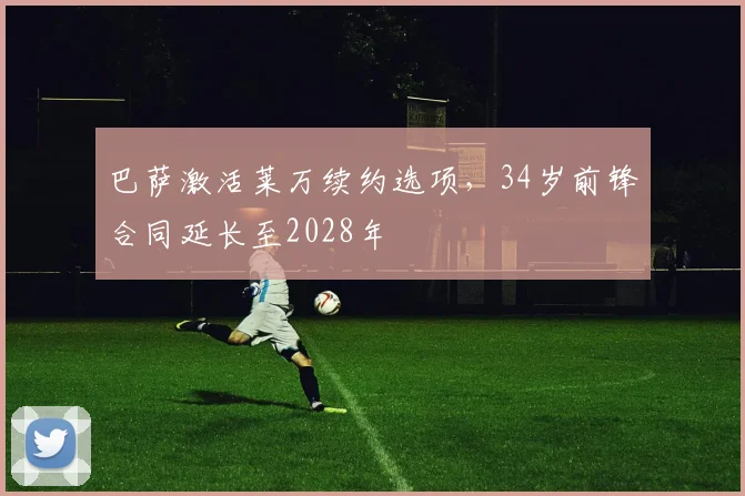 巴萨激活莱万续约选项，34岁前锋合同延长至2028年