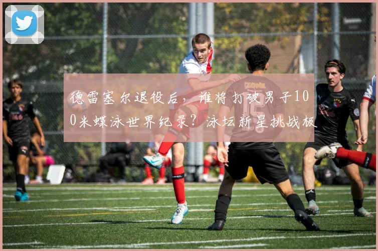 德雷塞尔退役后，谁将打破男子100米蝶泳世界纪录？泳坛新星挑战极限。