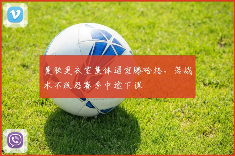 曼联更衣室集体逼宫滕哈格，若战术不改恐赛季中途下课