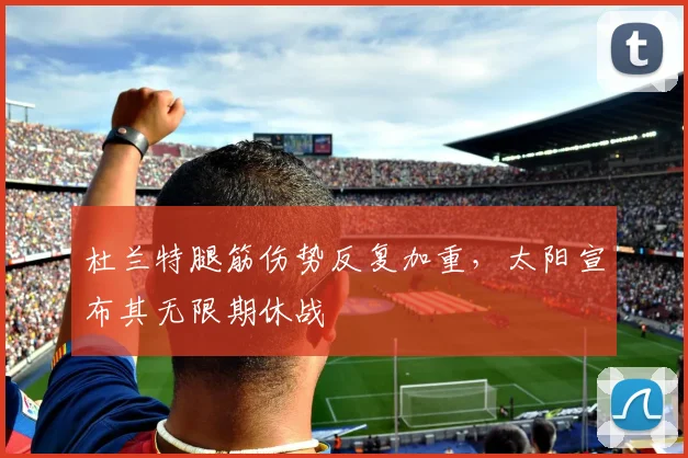 杜兰特腿筋伤势反复加重，太阳宣布其无限期休战