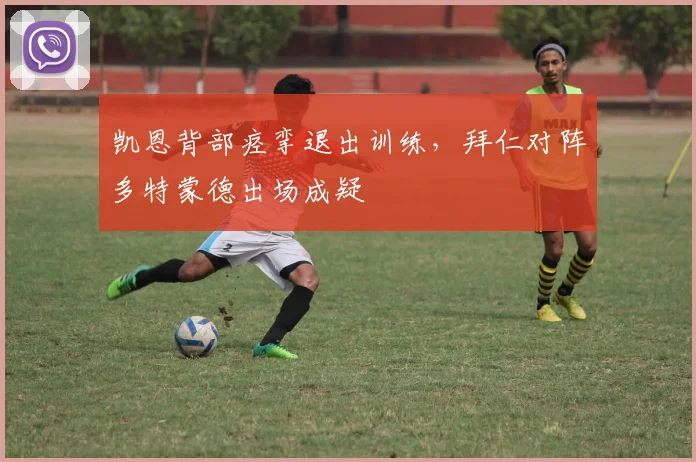 凯恩背部痉挛退出训练，拜仁对阵多特蒙德出场成疑